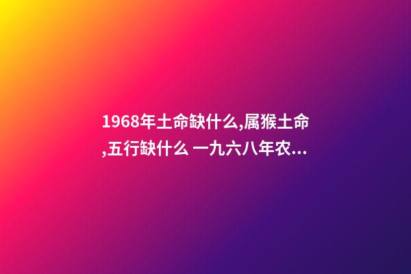 1968年土命缺什么,属猴土命,五行缺什么 一九六八年农历四月三日亥时生算八字命运-第1张-观点-玄机派